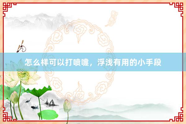 怎么样可以打喷嚏，浮浅有用的小手段