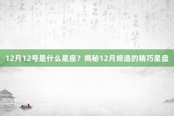 12月12号是什么星座？揭秘12月缔造的精巧星盘