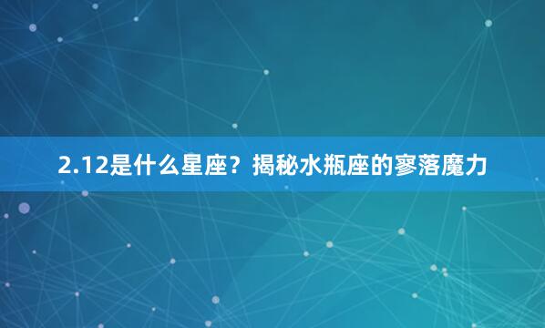 2.12是什么星座？揭秘水瓶座的寥落魔力